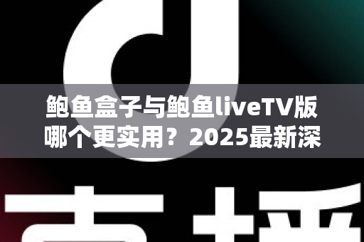 鲍鱼盒子与鲍鱼liveTV版哪个更实用？2025最新深度对比与选购指南