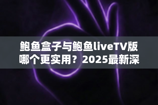 鲍鱼盒子与鲍鱼liveTV版哪个更实用？2025最新深度对比与选购指南