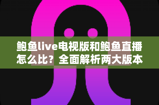 鲍鱼live电视版和鲍鱼直播怎么比？全面解析两大版本的差异与选择指南