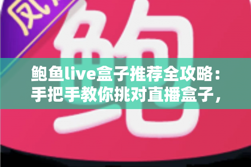 鲍鱼live盒子推荐全攻略：手把手教你挑对直播盒子，大屏观影从此不踩坑