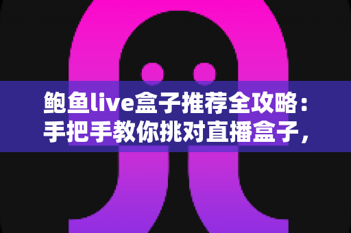 鲍鱼live盒子推荐全攻略：手把手教你挑对直播盒子，大屏观影从此不踩坑