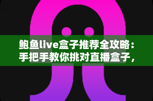 鲍鱼live盒子推荐全攻略：手把手教你挑对直播盒子，大屏观影从此不踩坑