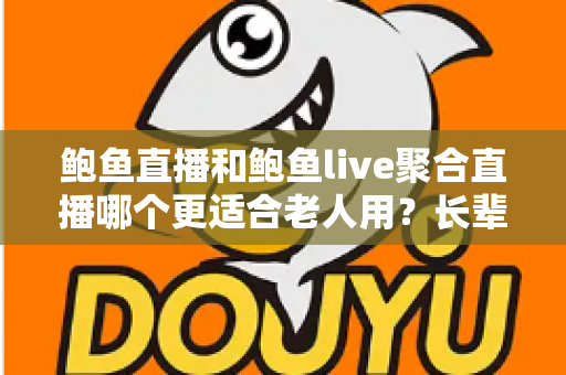 鲍鱼直播和鲍鱼live聚合直播哪个更适合老人用？长辈直播软件选择全攻略