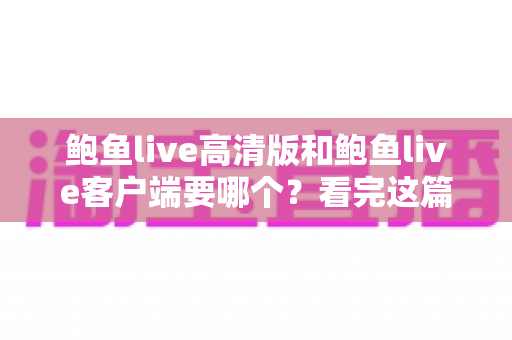 鲍鱼live高清版和鲍鱼live客户端要哪个？看完这篇再决定不后悔