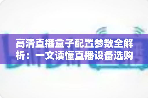 高清直播盒子配置参数全解析：一文读懂直播设备选购的核心要点