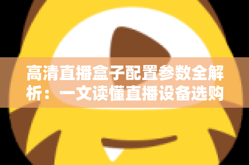 高清直播盒子配置参数全解析：一文读懂直播设备选购的核心要点