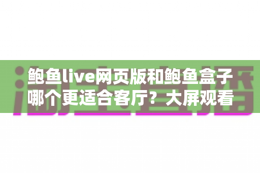 鲍鱼live网页版和鲍鱼盒子哪个更适合客厅？大屏观看方式全面对比解析