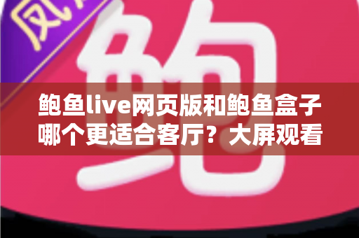 鲍鱼live网页版和鲍鱼盒子哪个更适合客厅？大屏观看方式全面对比解析