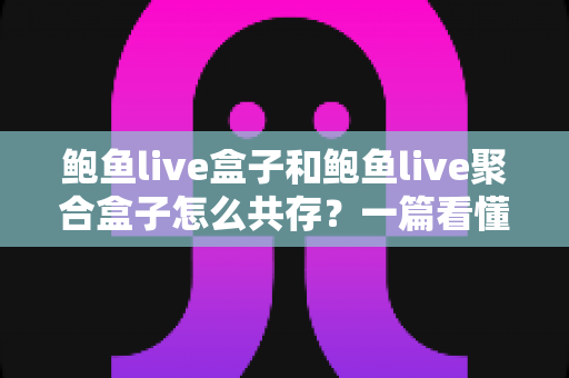 鲍鱼live盒子和鲍鱼live聚合盒子怎么共存?一篇看懂双开安装与稳定运行的全攻略 鲍鱼live盒子和鲍鱼live聚合盒子怎么共存?一篇看懂双开安装与稳定运行的全攻略