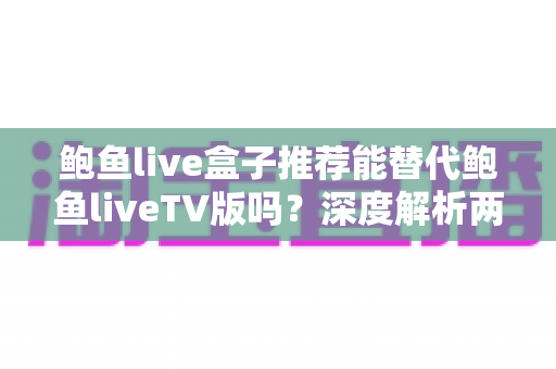 鲍鱼live盒子推荐能替代鲍鱼liveTV版吗?深度解析两者差异与最佳搭配方案 鲍鱼live盒子推荐能替代鲍鱼liveTV版吗?深度解析两者差异与最佳搭配方案