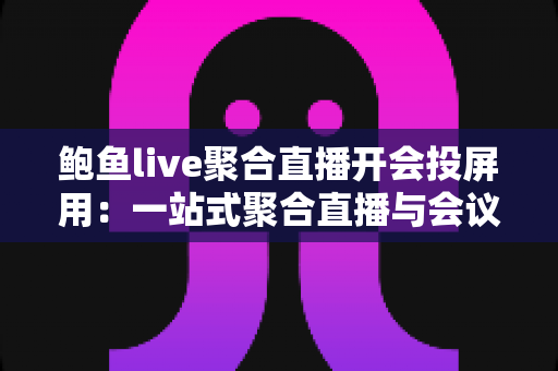 鲍鱼live聚合直播开会投屏用:一站式聚合直播与会议投屏工具深度解析 鲍鱼live聚合直播开会投屏用:一站式聚合直播与会议投屏工具深度解析