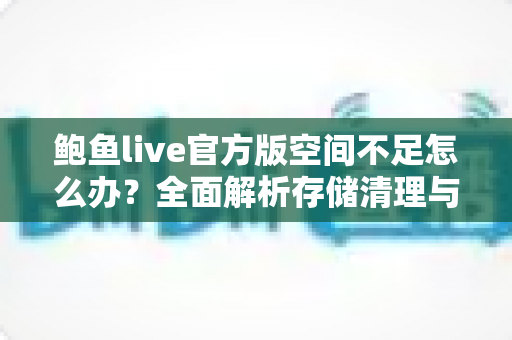 鲍鱼live官方版空间不足怎么办?全面解析存储清理与优化实用指南 鲍鱼live官方版空间不足怎么办?全面解析存储清理与优化实用指南