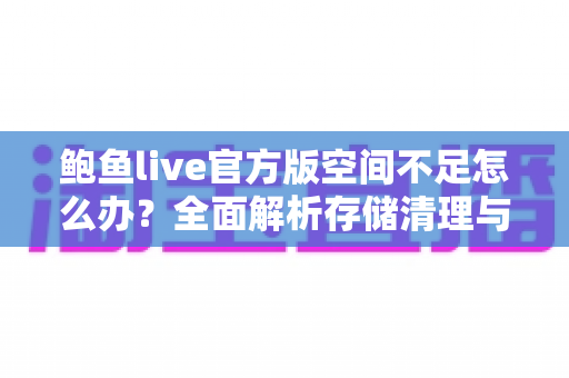 鲍鱼live官方版空间不足怎么办?全面解析存储清理与优化实用指南 鲍鱼live官方版空间不足怎么办?全面解析存储清理与优化实用指南
