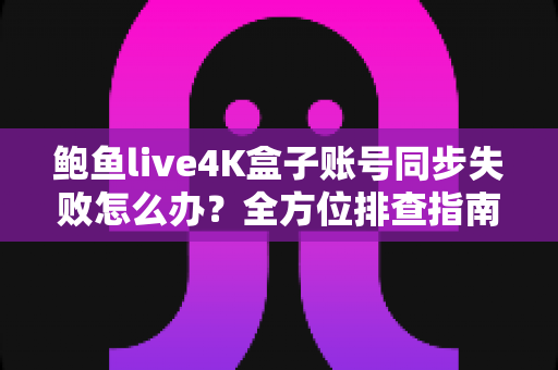 鲍鱼live4K盒子账号同步失败怎么办?全方位排查指南与实用解决方案大公开 鲍鱼live4K盒子账号同步失败怎么办?全方位排查指南与实用解决方案大公开