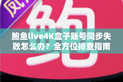 鲍鱼live4K盒子账号同步失败怎么办?全方位排查指南与实用解决方案大公开 鲍鱼live4K盒子账号同步失败怎么办?全方位排查指南与实用解决方案大公开