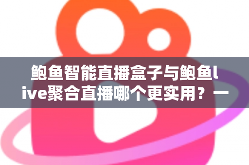 鲍鱼智能直播盒子与鲍鱼live聚合直播哪个更实用?一文看懂选择攻略 鲍鱼智能直播盒子与鲍鱼live聚合直播哪个更实用?一文看懂选择攻略