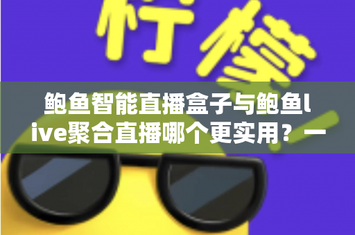 鲍鱼智能直播盒子与鲍鱼live聚合直播哪个更实用?一文看懂选择攻略 鲍鱼智能直播盒子与鲍鱼live聚合直播哪个更实用?一文看懂选择攻略