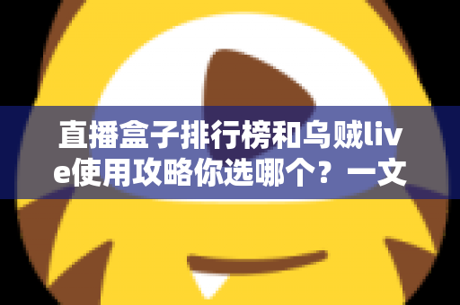 直播盒子排行榜和乌贼live使用攻略你选哪个?一文看懂差异,助你做出明智选择 直播盒子排行榜和乌贼live使用攻略你选哪个?一文看懂差异,助你做出明智选择