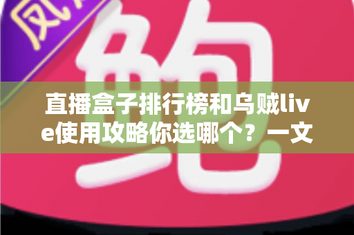 直播盒子排行榜和乌贼live使用攻略你选哪个?一文看懂差异,助你做出明智选择 直播盒子排行榜和乌贼live使用攻略你选哪个?一文看懂差异,助你做出明智选择