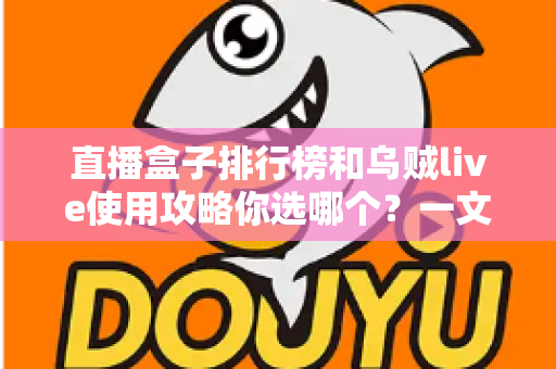 直播盒子排行榜和乌贼live使用攻略你选哪个？一文看懂差异，助你做出明智选择
