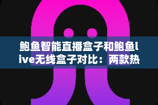 鲍鱼智能直播盒子和鲍鱼live无线盒子对比:两款热门直播设备全维度评测与选购指南 鲍鱼智能直播盒子和鲍鱼live无线盒子对比:两款热门直播设备全维度评测与选购指南