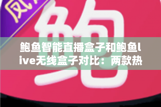 鲍鱼智能直播盒子和鲍鱼live无线盒子对比:两款热门直播设备全维度评测与选购指南 鲍鱼智能直播盒子和鲍鱼live无线盒子对比:两款热门直播设备全维度评测与选购指南