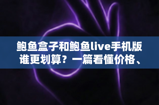 鲍鱼盒子和鲍鱼live手机版谁更划算？一篇看懂价格、功能与性价比的深度对比