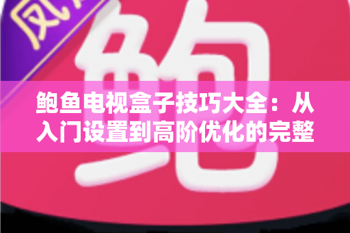 鲍鱼电视盒子技巧大全:从入门设置到高阶优化的完整实用指南 鲍鱼电视盒子技巧大全:从入门设置到高阶优化的完整实用指南