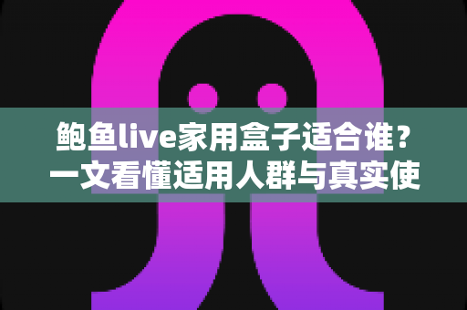 鲍鱼live家用盒子适合谁？一文看懂适用人群与真实使用场景