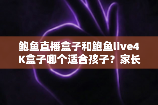鲍鱼直播盒子和鲍鱼live4K盒子哪个适合孩子？家长必读的选购对比全指南