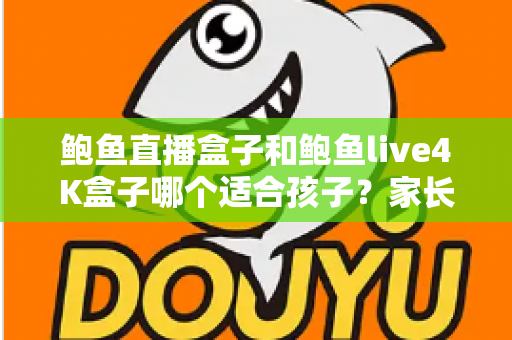鲍鱼直播盒子和鲍鱼live4K盒子哪个适合孩子？家长必读的选购对比全指南