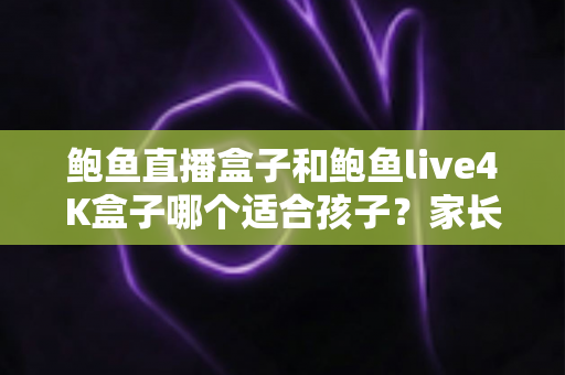 鲍鱼直播盒子和鲍鱼live4K盒子哪个适合孩子？家长必读的选购对比全指南