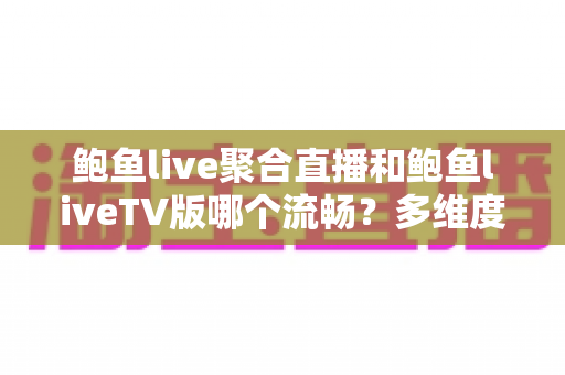 鲍鱼live聚合直播和鲍鱼liveTV版哪个流畅？多维度深度对比与流畅度优化全攻略