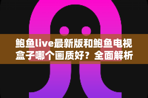 鲍鱼live最新版和鲍鱼电视盒子哪个画质好?全面解析两大方案的真实画质差异 鲍鱼live最新版和鲍鱼电视盒子哪个画质好?全面解析两大方案的真实画质差异
