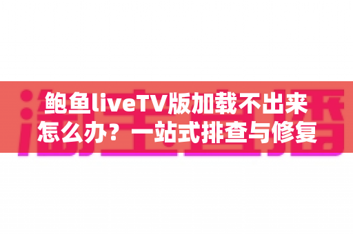 鲍鱼liveTV版加载不出来怎么办?一站式排查与修复全攻略 鲍鱼liveTV版加载不出来怎么办?一站式排查与修复全攻略