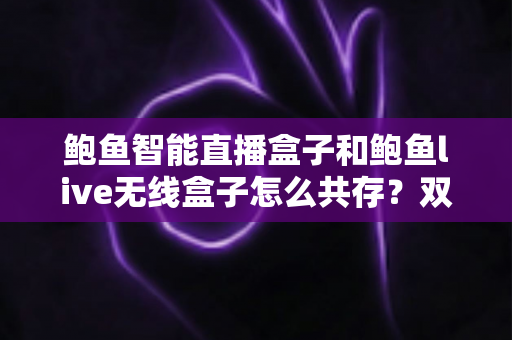 鲍鱼智能直播盒子和鲍鱼live无线盒子怎么共存?双盒子协同直播的完整配置与优化指南 鲍鱼智能直播盒子和鲍鱼live无线盒子怎么共存?双盒子协同直播的完整配置与优化指南