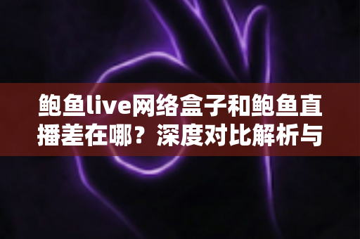 鲍鱼live网络盒子和鲍鱼直播差在哪?深度对比解析与选购指南 鲍鱼live网络盒子和鲍鱼直播差在哪?深度对比解析与选购指南