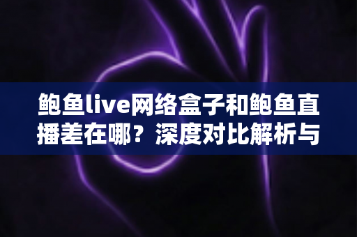 鲍鱼live网络盒子和鲍鱼直播差在哪?深度对比解析与选购指南 鲍鱼live网络盒子和鲍鱼直播差在哪?深度对比解析与选购指南