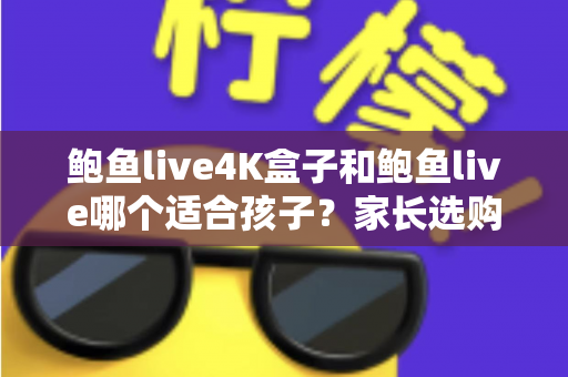 鲍鱼live4K盒子和鲍鱼live哪个适合孩子?家长选购与使用全指南 鲍鱼live4K盒子和鲍鱼live哪个适合孩子?家长选购与使用全指南