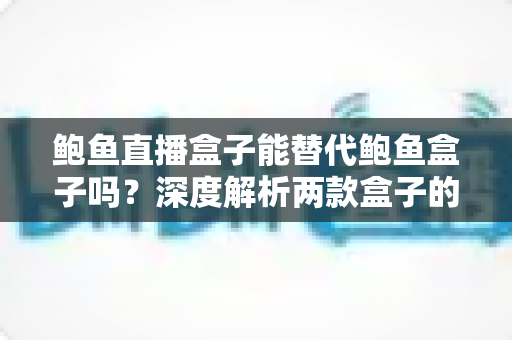 鲍鱼直播盒子能替代鲍鱼盒子吗？深度解析两款盒子的区别与选购指南