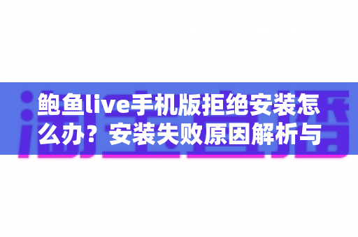 鲍鱼live手机版拒绝安装怎么办?安装失败原因解析与安全应对全指南 鲍鱼live手机版拒绝安装怎么办?安装失败原因解析与安全应对全指南