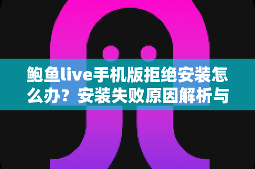 鲍鱼live手机版拒绝安装怎么办?安装失败原因解析与安全应对全指南 鲍鱼live手机版拒绝安装怎么办?安装失败原因解析与安全应对全指南