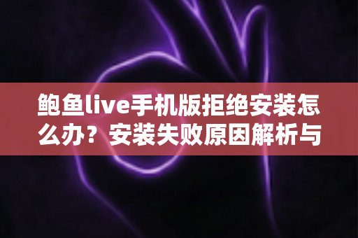 鲍鱼live手机版拒绝安装怎么办？安装失败原因解析与安全应对全指南