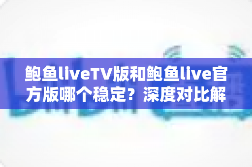 鲍鱼liveTV版和鲍鱼live官方版哪个稳定?深度对比解析,帮你选对版本告别卡顿闪退 鲍鱼liveTV版和鲍鱼live官方版哪个稳定?深度对比解析,帮你选对版本告别卡顿闪退