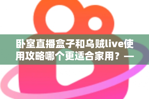 卧室直播盒子和乌贼live使用攻略哪个更适合家用？——家用娱乐设备全方位对比评测指南