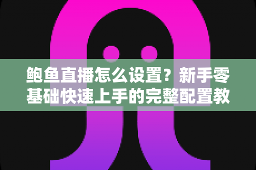 鲍鱼直播怎么设置？新手零基础快速上手的完整配置教程与实用技巧指南