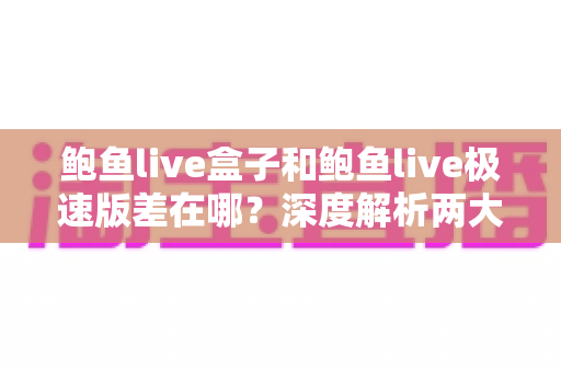 鲍鱼live盒子和鲍鱼live极速版差在哪?深度解析两大版本区别,帮你选对不踩坑 鲍鱼live盒子和鲍鱼live极速版差在哪?深度解析两大版本区别,帮你选对不踩坑