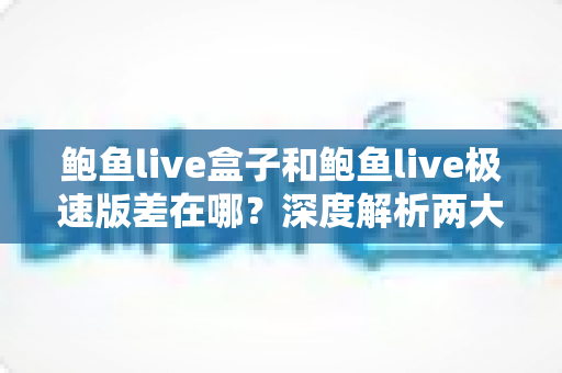 鲍鱼live盒子和鲍鱼live极速版差在哪?深度解析两大版本区别,帮你选对不踩坑 鲍鱼live盒子和鲍鱼live极速版差在哪?深度解析两大版本区别,帮你选对不踩坑