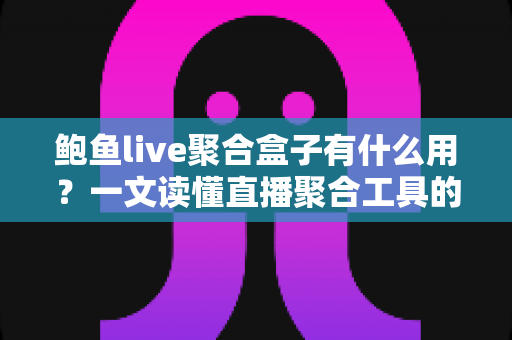 鲍鱼live聚合盒子有什么用?一文读懂直播聚合工具的核心功能与实际价值 鲍鱼live聚合盒子有什么用?一文读懂直播聚合工具的核心功能与实际价值