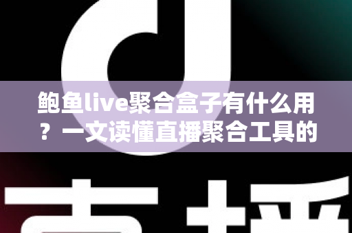 鲍鱼live聚合盒子有什么用?一文读懂直播聚合工具的核心功能与实际价值 鲍鱼live聚合盒子有什么用?一文读懂直播聚合工具的核心功能与实际价值